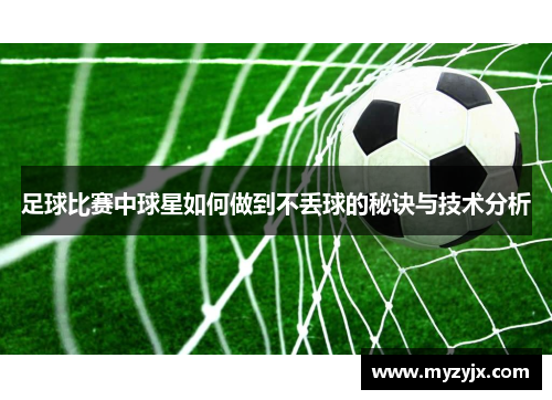 足球比赛中球星如何做到不丢球的秘诀与技术分析