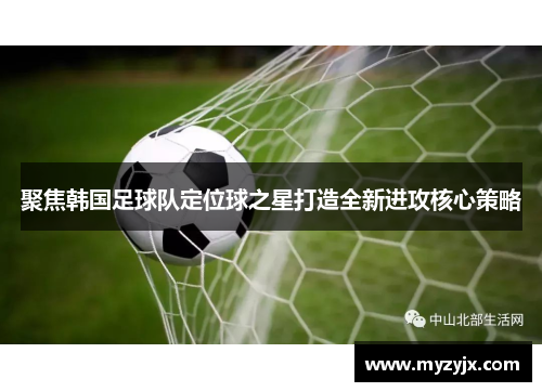 聚焦韩国足球队定位球之星打造全新进攻核心策略