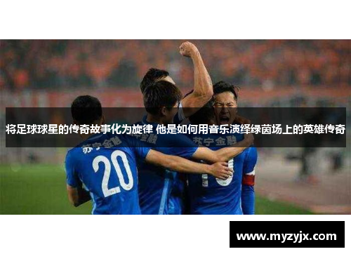 将足球球星的传奇故事化为旋律 他是如何用音乐演绎绿茵场上的英雄传奇