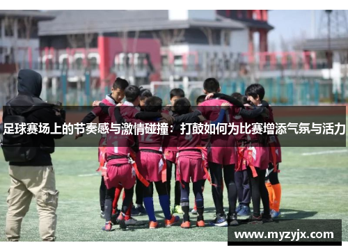 足球赛场上的节奏感与激情碰撞：打鼓如何为比赛增添气氛与活力